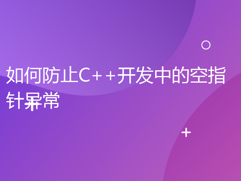 如何防止C++开发中的空指针异常