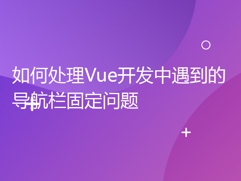 如何处理Vue开发中遇到的导航栏固定问题