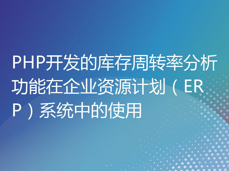 PHP开发的库存周转率分析功能在企业资源计划（ERP）系统中的使用