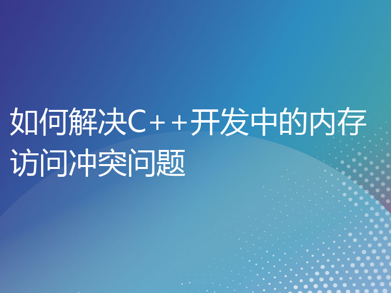 如何解决C++开发中的内存访问冲突问题