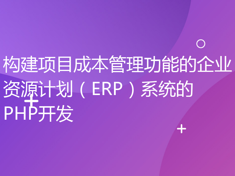 构建项目成本管理功能的企业资源计划（ERP）系统的PHP开发