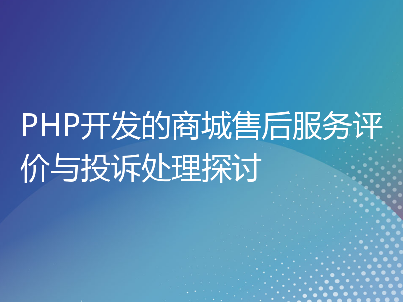 PHP开发的商城售后服务评价与投诉处理探讨