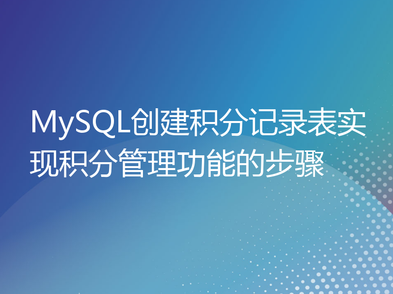 MySQL创建积分记录表实现积分管理功能的步骤