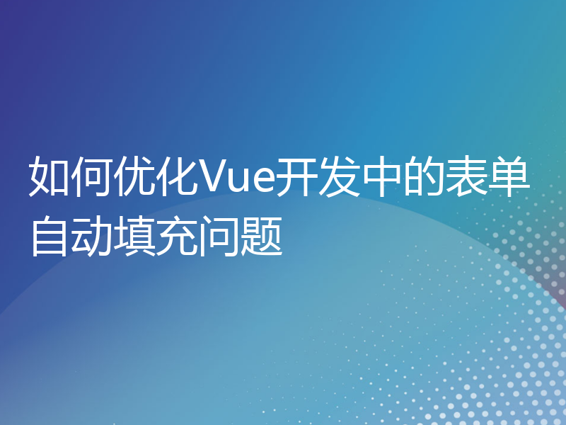 如何优化Vue开发中的表单自动填充问题