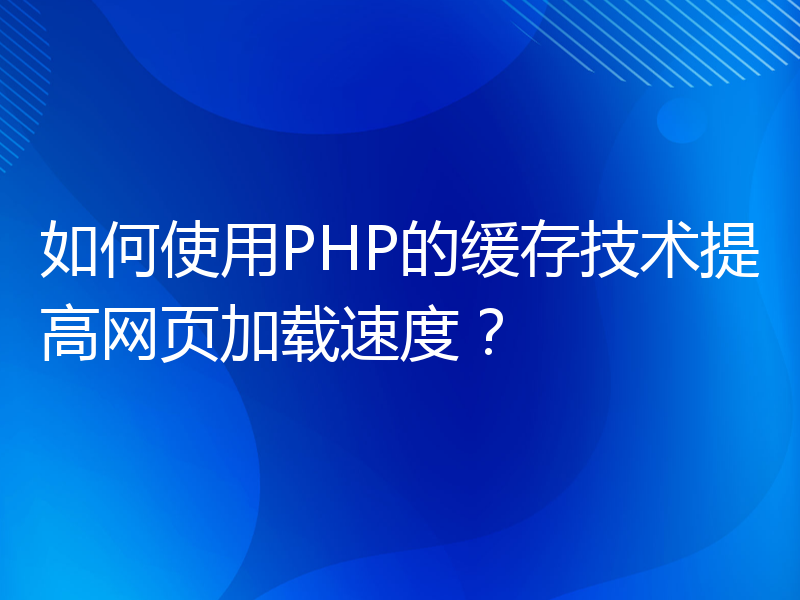 如何使用PHP的缓存技术提高网页加载速度？