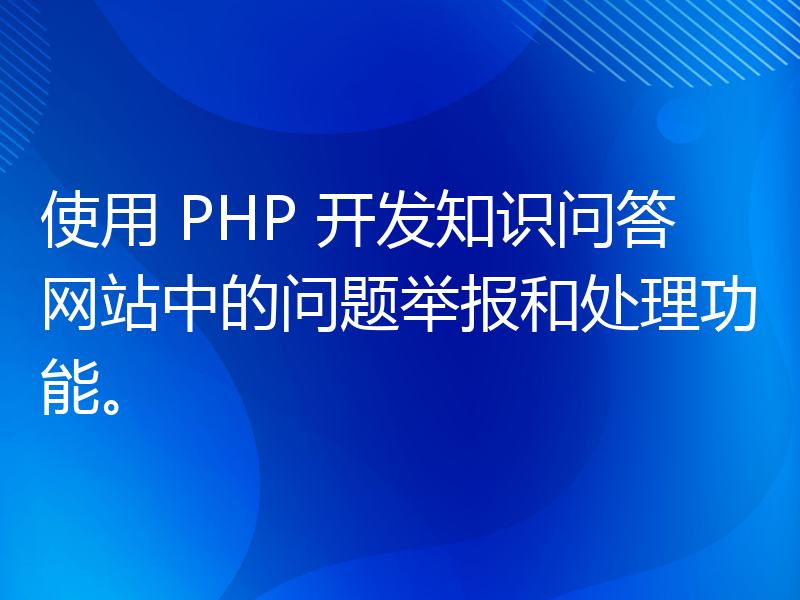 使用 PHP 开发知识问答网站中的问题举报和处理功能。