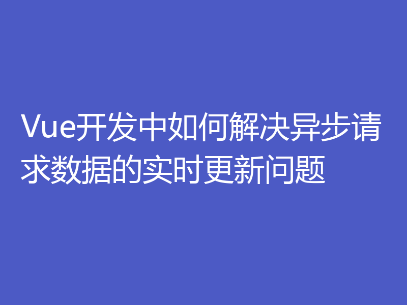 Vue开发中如何解决异步请求数据的实时更新问题