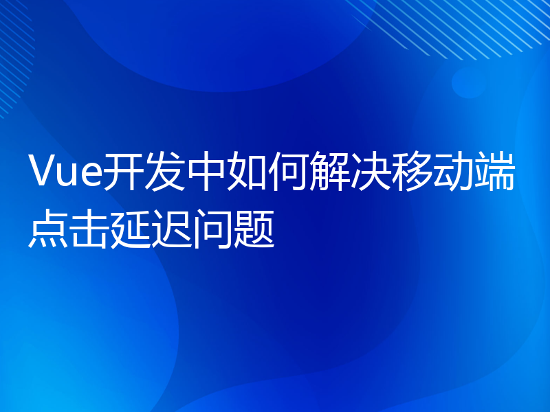 Vue开发中如何解决移动端点击延迟问题