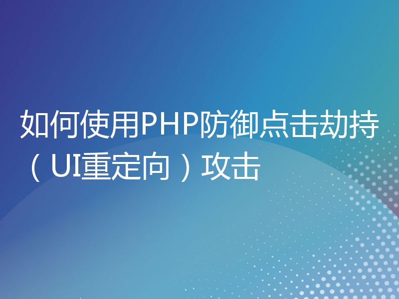 如何使用PHP防御点击劫持（UI重定向）攻击