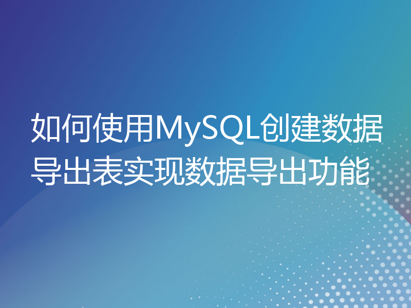 如何使用MySQL创建数据导出表实现数据导出功能