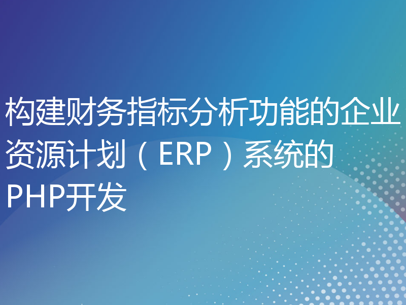 构建财务指标分析功能的企业资源计划（ERP）系统的PHP开发