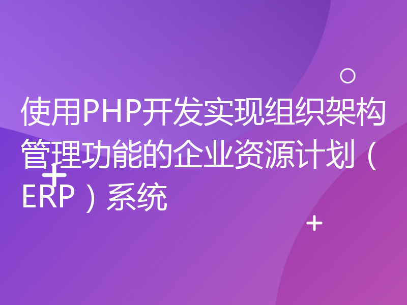 使用PHP开发实现组织架构管理功能的企业资源计划（ERP）系统