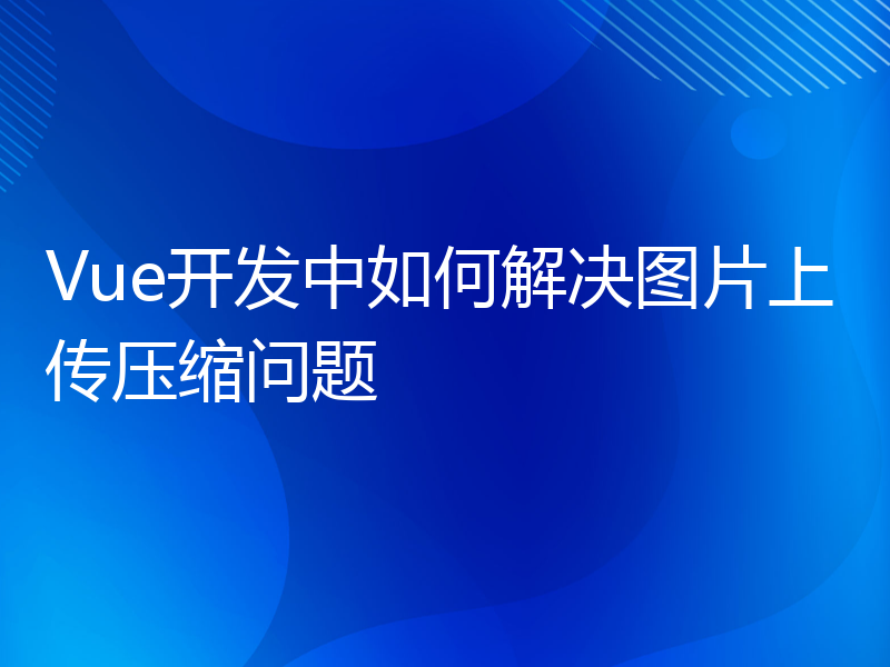 Vue开发中如何解决图片上传压缩问题