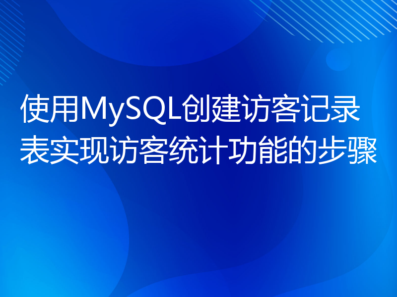 使用MySQL创建访客记录表实现访客统计功能的步骤