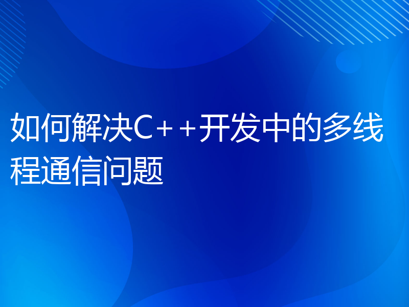 如何解决C++开发中的多线程通信问题