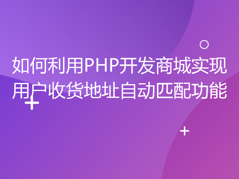 如何利用PHP开发商城实现用户收货地址自动匹配功能