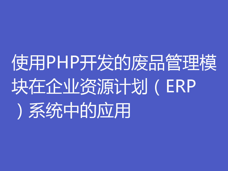 使用PHP开发的废品管理模块在企业资源计划（ERP）系统中的应用