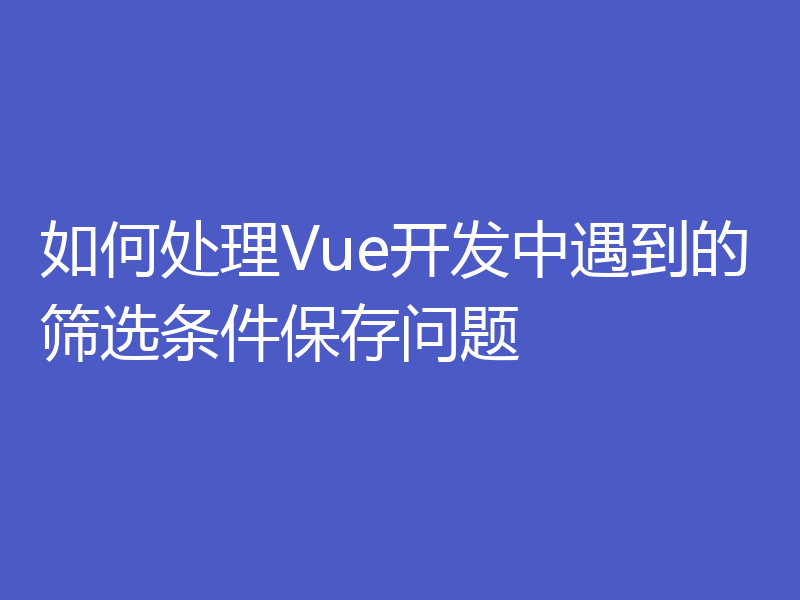 如何处理Vue开发中遇到的筛选条件保存问题