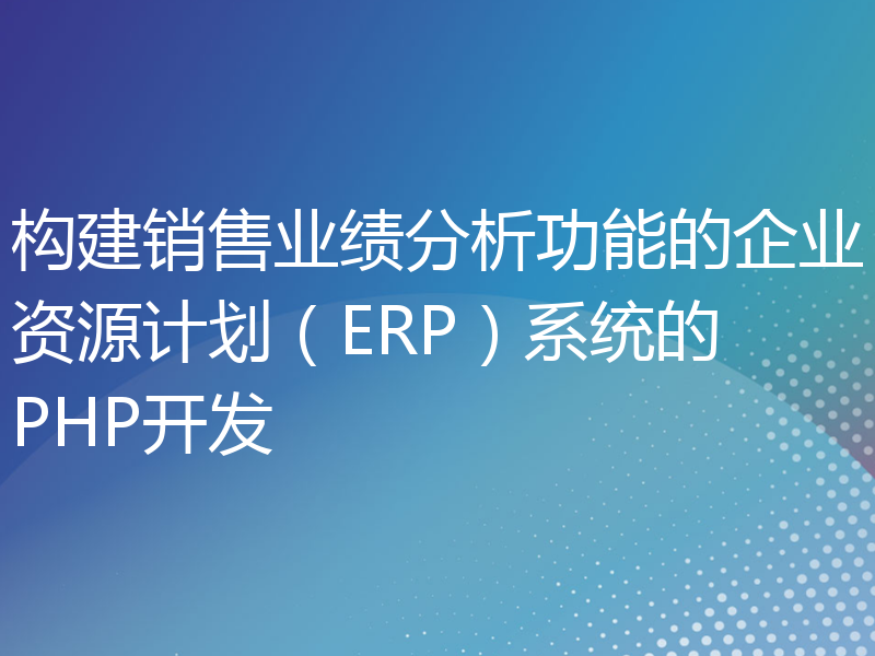 构建销售业绩分析功能的企业资源计划（ERP）系统的PHP开发