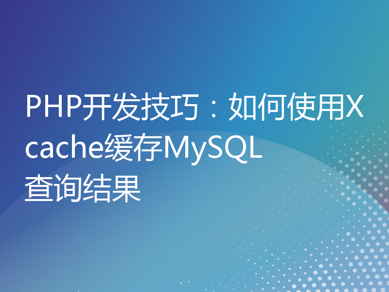 PHP开发技巧：如何使用Xcache缓存MySQL查询结果