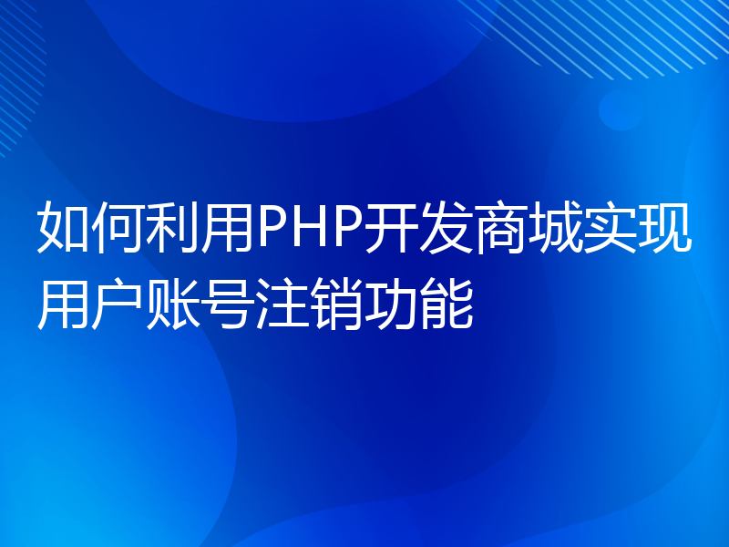 如何利用PHP开发商城实现用户账号注销功能