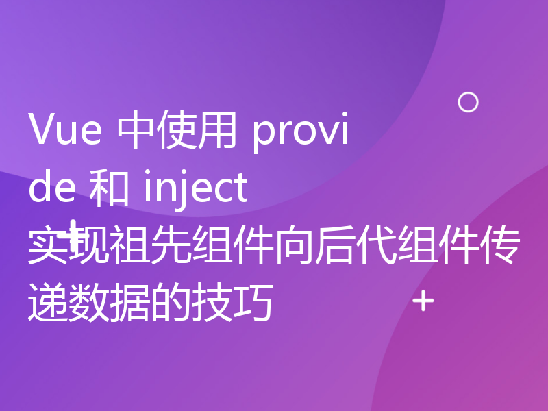 Vue 中使用 provide 和 inject 实现祖先组件向后代组件传递数据的技巧