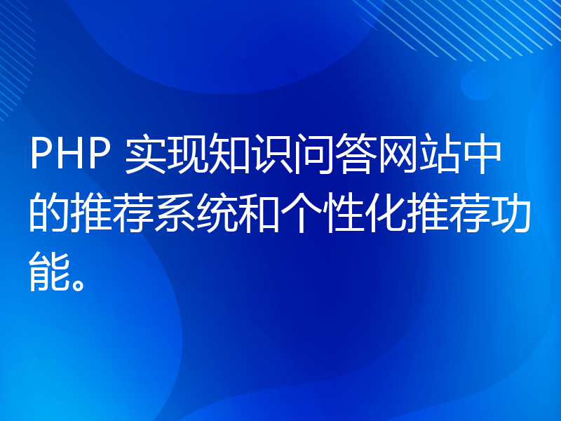 PHP 实现知识问答网站中的推荐系统和个性化推荐功能。