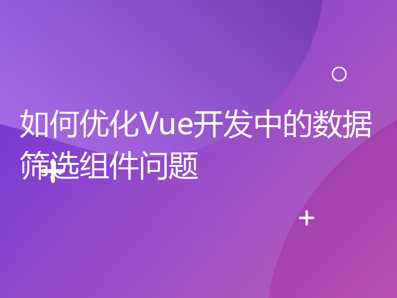 如何优化Vue开发中的数据筛选组件问题