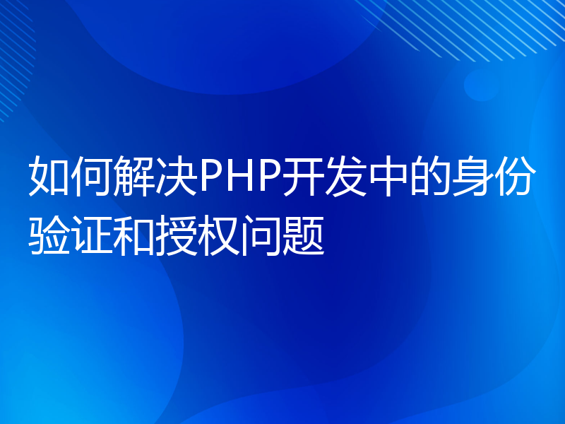 如何解决PHP开发中的身份验证和授权问题