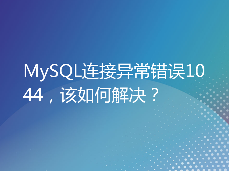 MySQL连接异常错误1044，该如何解决？