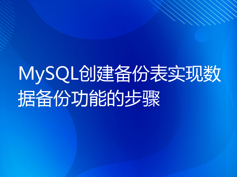 MySQL创建备份表实现数据备份功能的步骤