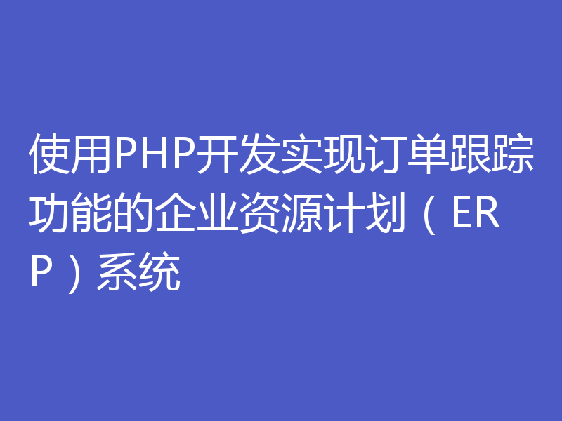 使用PHP开发实现订单跟踪功能的企业资源计划（ERP）系统