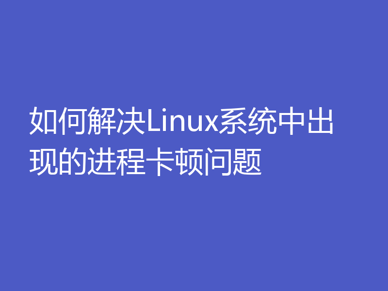 如何解决Linux系统中出现的进程卡顿问题