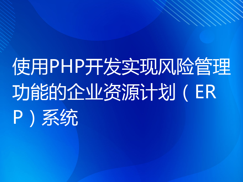 使用PHP开发实现风险管理功能的企业资源计划（ERP）系统