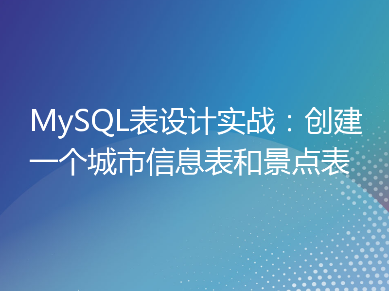 MySQL表设计实战：创建一个城市信息表和景点表