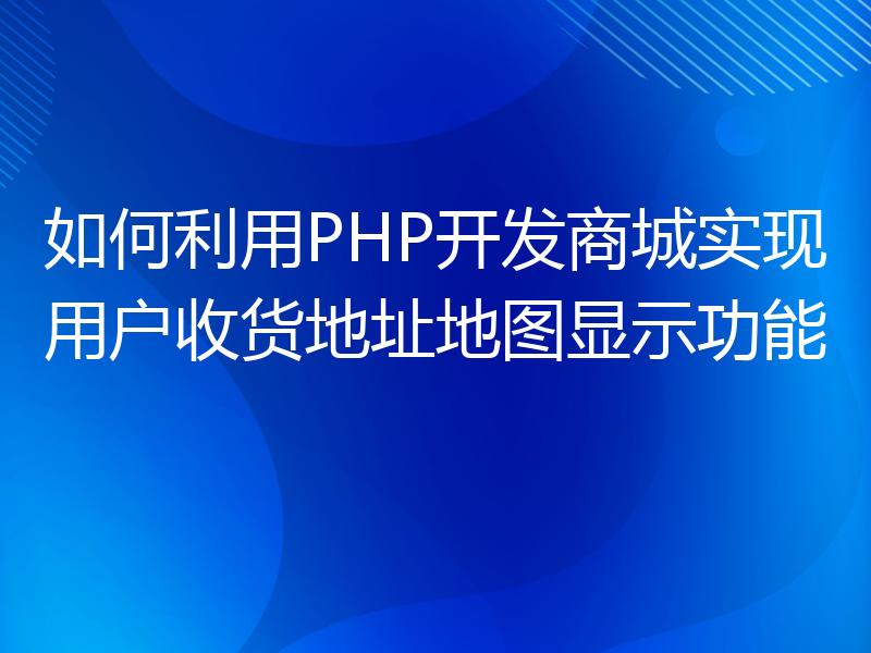 如何利用PHP开发商城实现用户收货地址地图显示功能