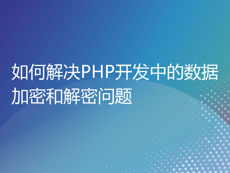 如何解决PHP开发中的数据加密和解密问题