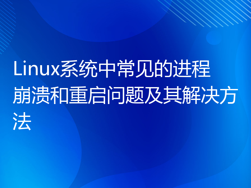 Linux系统中常见的进程崩溃和重启问题及其解决方法