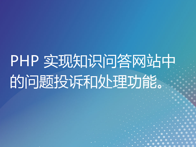 PHP 实现知识问答网站中的问题投诉和处理功能。