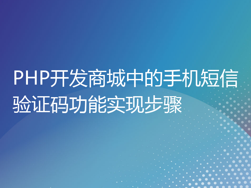 PHP开发商城中的手机短信验证码功能实现步骤