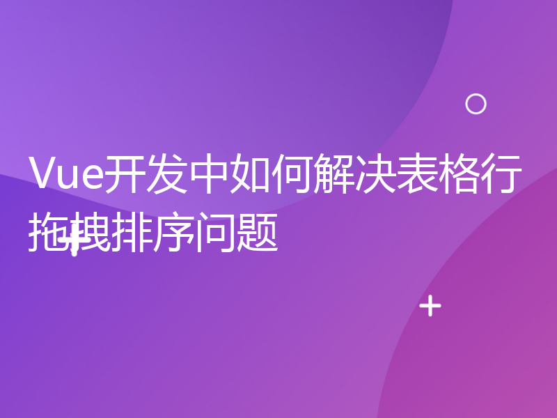 Vue开发中如何解决表格行拖拽排序问题