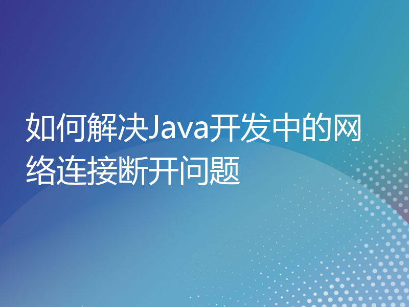 如何解决Java开发中的网络连接断开问题