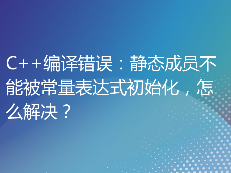 C++编译错误：静态成员不能被常量表达式初始化，怎么解决？