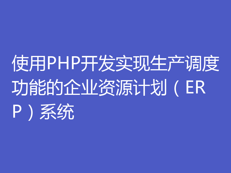 使用PHP开发实现生产调度功能的企业资源计划（ERP）系统