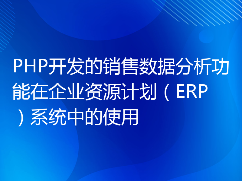 PHP开发的销售数据分析功能在企业资源计划（ERP）系统中的使用