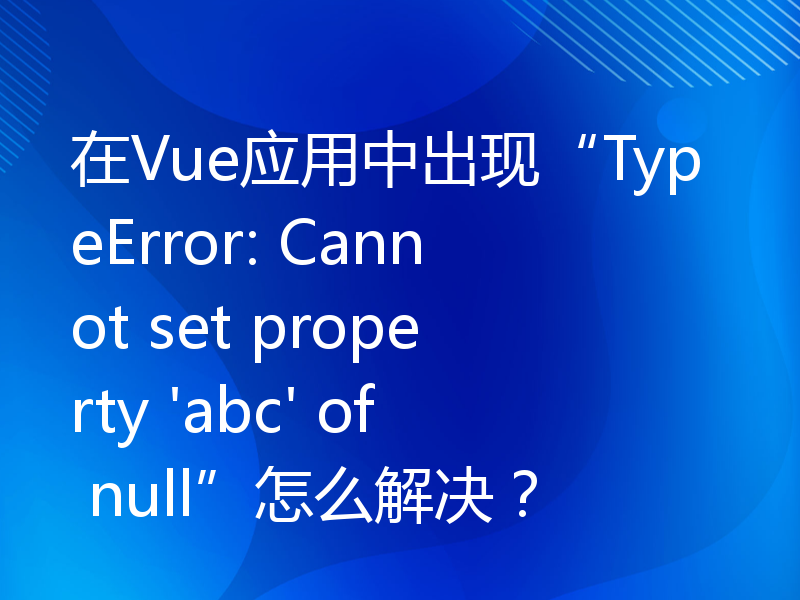 在Vue应用中出现“TypeError: Cannot set property 'abc' of null”怎么解决？