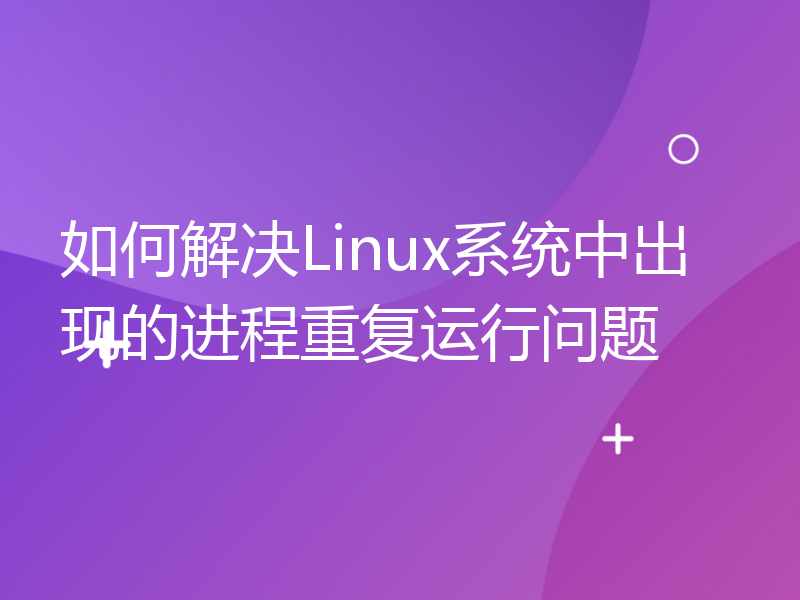 如何解决Linux系统中出现的进程重复运行问题