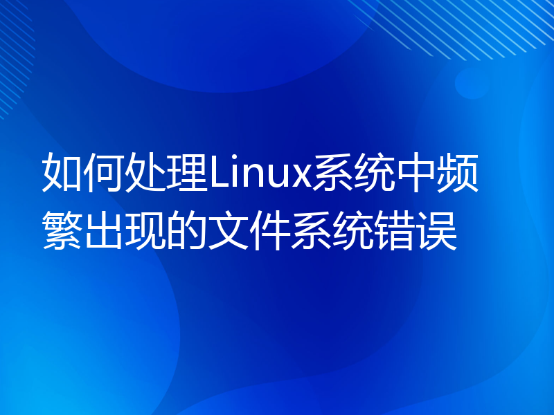 如何处理Linux系统中频繁出现的文件系统错误