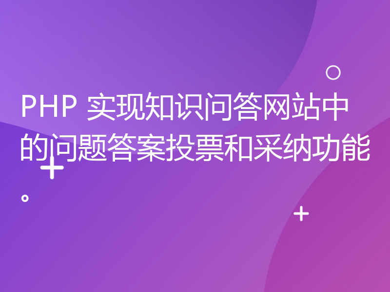 PHP 实现知识问答网站中的问题答案投票和采纳功能。