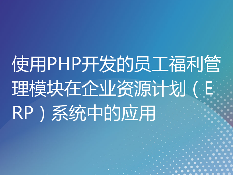 使用PHP开发的员工福利管理模块在企业资源计划（ERP）系统中的应用